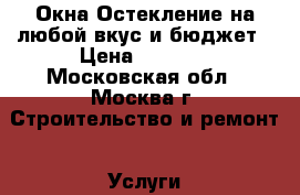 Окна.Остекление на любой вкус и бюджет › Цена ­ 1 000 - Московская обл., Москва г. Строительство и ремонт » Услуги   . Московская обл.,Москва г.